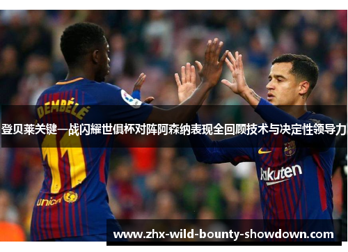 登贝莱关键一战闪耀世俱杯对阵阿森纳表现全回顾技术与决定性领导力