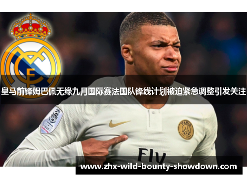 皇马前锋姆巴佩无缘九月国际赛法国队锋线计划被迫紧急调整引发关注