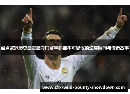 盘点欧冠历史最震撼冷门赛事那些不可思议的逆袭瞬间与传奇故事