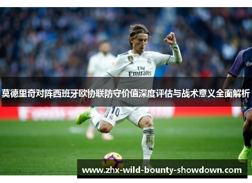 莫德里奇对阵西班牙欧协联防守价值深度评估与战术意义全面解析 莫德里奇对阵西班牙欧协联防守价值深度评估与战术意义全面解析
