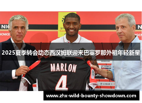 2025夏季转会动态西汉姆联迎来巴塞罗那外租年轻新星 2025夏季转会动态西汉姆联迎来巴塞罗那外租年轻新星