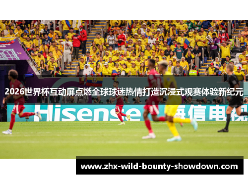 2026世界杯互动屏点燃全球球迷热情打造沉浸式观赛体验新纪元 2026世界杯互动屏点燃全球球迷热情打造沉浸式观赛体验新纪元