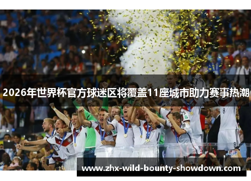 2026年世界杯官方球迷区将覆盖11座城市助力赛事热潮 2026年世界杯官方球迷区将覆盖11座城市助力赛事热潮