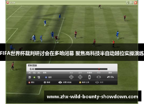 FIFA世界杯裁判研讨会在多哈闭幕 聚焦高科技半自动越位实操演练