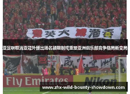 亚足联取消亚冠外援出场名额限制或重塑亚洲俱乐部竞争格局新变局 亚足联取消亚冠外援出场名额限制或重塑亚洲俱乐部竞争格局新变局