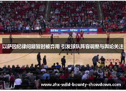 以萨因纪律问题暂时被弃用 引发球队阵容调整与舆论关注 以萨因纪律问题暂时被弃用 引发球队阵容调整与舆论关注