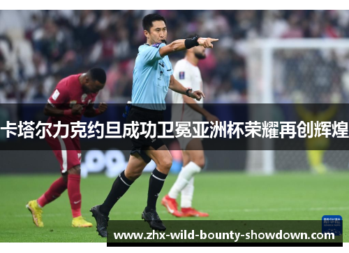 卡塔尔力克约旦成功卫冕亚洲杯荣耀再创辉煌 卡塔尔力克约旦成功卫冕亚洲杯荣耀再创辉煌