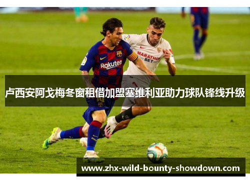 卢西安阿戈梅冬窗租借加盟塞维利亚助力球队锋线升级 卢西安阿戈梅冬窗租借加盟塞维利亚助力球队锋线升级