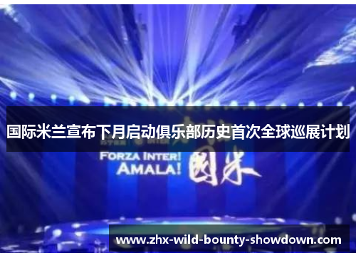 国际米兰宣布下月启动俱乐部历史首次全球巡展计划