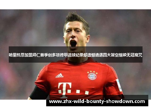哈里凯恩加盟拜仁首季创多项德甲进球纪录却遗憾遭遇四大皆空继续无冠魔咒