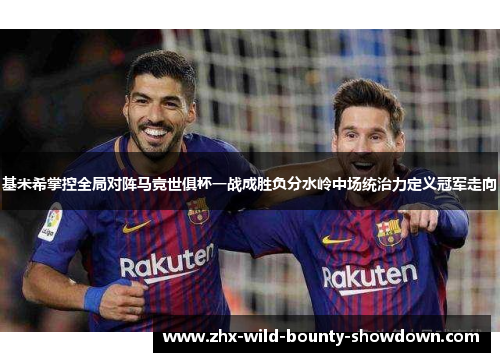 基米希掌控全局对阵马竞世俱杯一战成胜负分水岭中场统治力定义冠军走向