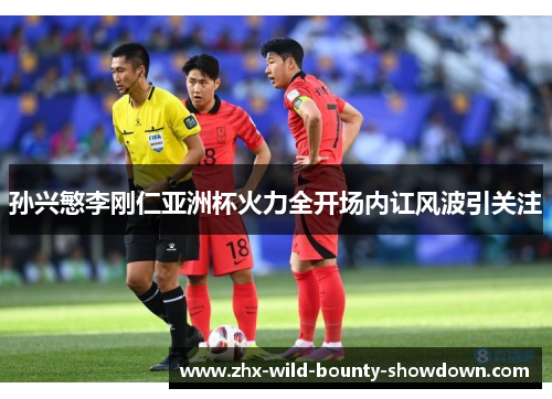 孙兴慜李刚仁亚洲杯火力全开场内讧风波引关注