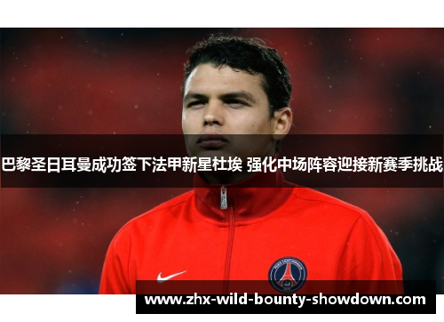 巴黎圣日耳曼成功签下法甲新星杜埃 强化中场阵容迎接新赛季挑战