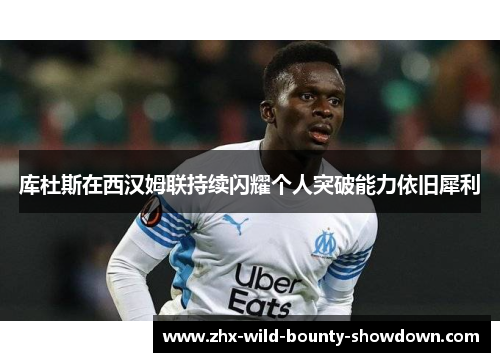 库杜斯在西汉姆联持续闪耀个人突破能力依旧犀利