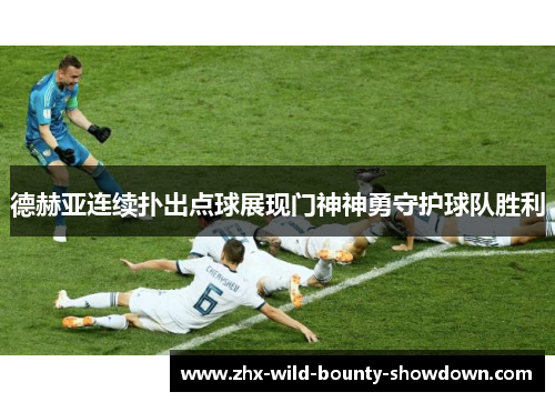 德赫亚连续扑出点球展现门神神勇守护球队胜利