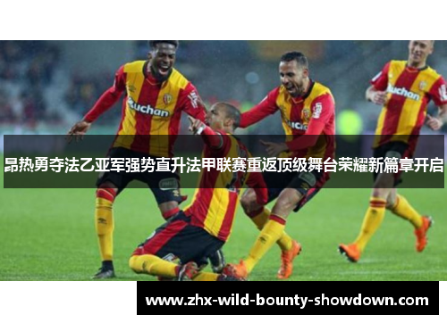 昂热勇夺法乙亚军强势直升法甲联赛重返顶级舞台荣耀新篇章开启
