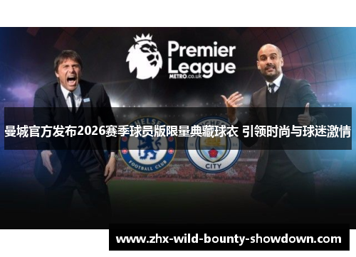 曼城官方发布2026赛季球员版限量典藏球衣 引领时尚与球迷激情