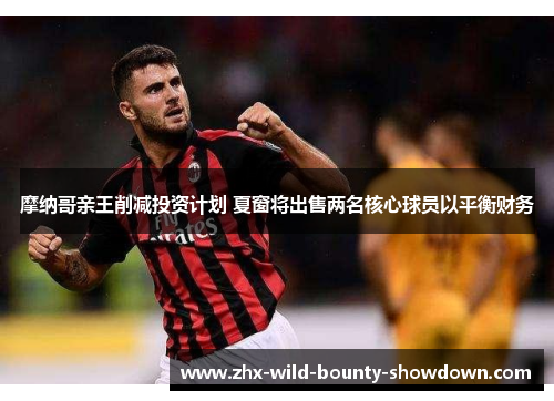摩纳哥亲王削减投资计划 夏窗将出售两名核心球员以平衡财务
