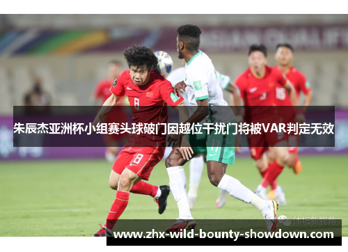 朱辰杰亚洲杯小组赛头球破门因越位干扰门将被VAR判定无效