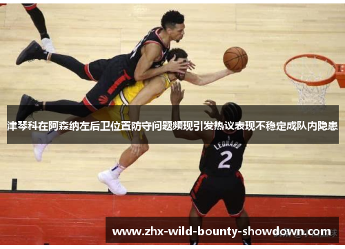 津琴科在阿森纳左后卫位置防守问题频现引发热议表现不稳定成队内隐患