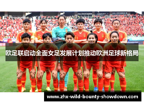 欧足联启动全面女足发展计划推动欧洲足球新格局