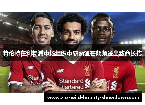 特伦特在利物浦中场组织中崭露锋芒频频送出致命长传