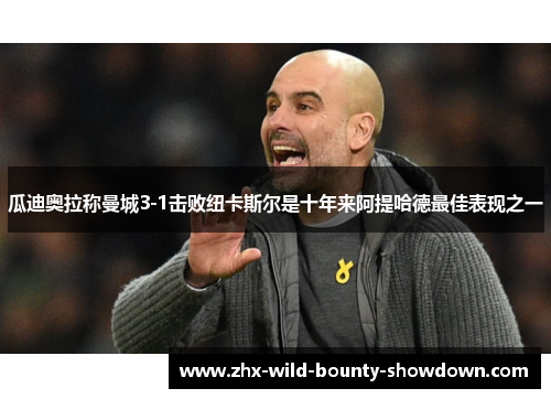 瓜迪奥拉称曼城3-1击败纽卡斯尔是十年来阿提哈德最佳表现之一