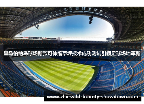 皇马伯纳乌球场新款可伸缩草坪技术成功测试引领足球场地革新