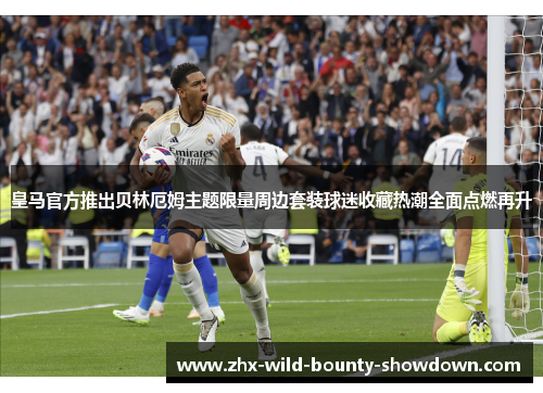 皇马官方推出贝林厄姆主题限量周边套装球迷收藏热潮全面点燃再升