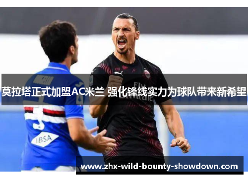 莫拉塔正式加盟AC米兰 强化锋线实力为球队带来新希望