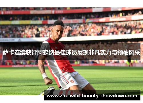 萨卡连续获评阿森纳最佳球员展现非凡实力与领袖风采