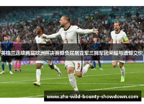 英格兰连续两届欧洲杯决赛憾负屈居亚军三狮军团荣耀与遗憾交织