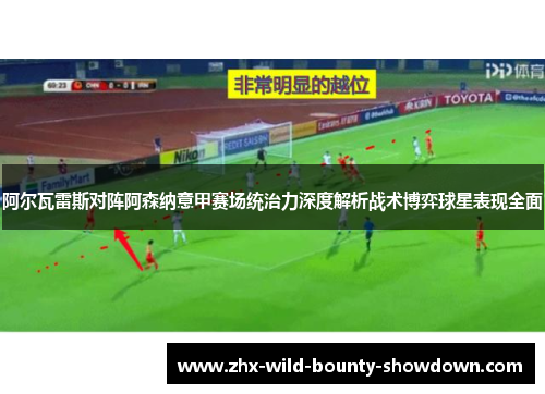 阿尔瓦雷斯对阵阿森纳意甲赛场统治力深度解析战术博弈球星表现全面