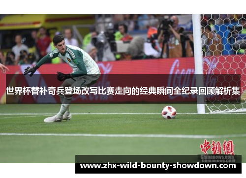 世界杯替补奇兵登场改写比赛走向的经典瞬间全纪录回顾解析集