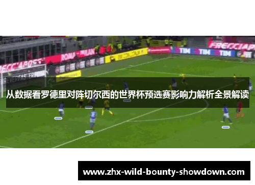 从数据看罗德里对阵切尔西的世界杯预选赛影响力解析全景解读