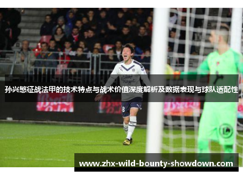 孙兴慜征战法甲的技术特点与战术价值深度解析及数据表现与球队适配性 孙兴慜征战法甲的技术特点与战术价值深度解析及数据表现与球队适配性