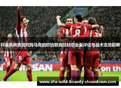 科曼执教表现对阵马竞的欧协联竞技状态全面评估与战术走势前瞻 科曼执教表现对阵马竞的欧协联竞技状态全面评估与战术走势前瞻