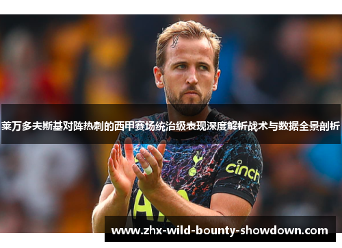 莱万多夫斯基对阵热刺的西甲赛场统治级表现深度解析战术与数据全景剖析 莱万多夫斯基对阵热刺的西甲赛场统治级表现深度解析战术与数据全景剖析
