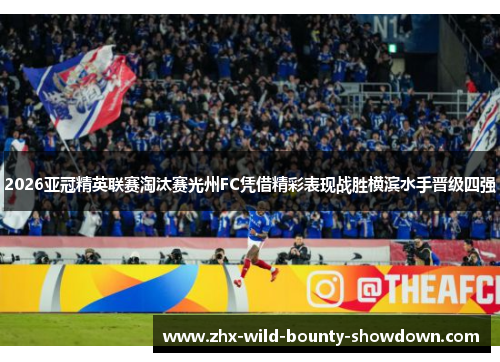 2026亚冠精英联赛淘汰赛光州FC凭借精彩表现战胜横滨水手晋级四强 2026亚冠精英联赛淘汰赛光州FC凭借精彩表现战胜横滨水手晋级四强