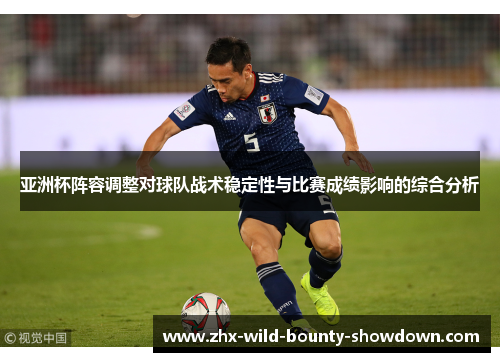 亚洲杯阵容调整对球队战术稳定性与比赛成绩影响的综合分析 亚洲杯阵容调整对球队战术稳定性与比赛成绩影响的综合分析