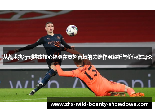从战术执行到进攻核心福登在英超赛场的关键作用解析与价值体现论 从战术执行到进攻核心福登在英超赛场的关键作用解析与价值体现论