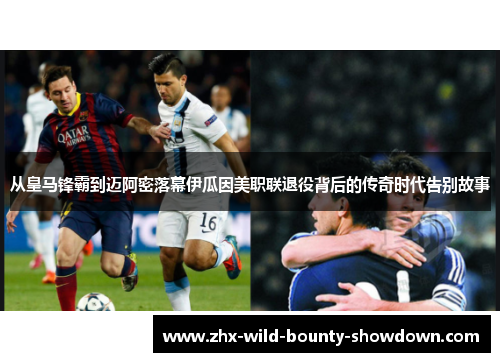 从皇马锋霸到迈阿密落幕伊瓜因美职联退役背后的传奇时代告别故事 从皇马锋霸到迈阿密落幕伊瓜因美职联退役背后的传奇时代告别故事