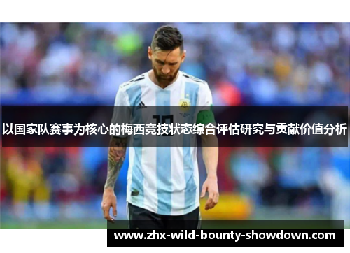 以国家队赛事为核心的梅西竞技状态综合评估研究与贡献价值分析 以国家队赛事为核心的梅西竞技状态综合评估研究与贡献价值分析