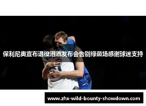 保利尼奥宣布退役泪洒发布会告别绿茵场感谢球迷支持