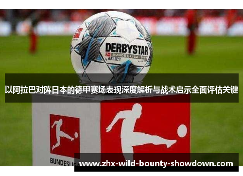 以阿拉巴对阵日本的德甲赛场表现深度解析与战术启示全面评估关键 以阿拉巴对阵日本的德甲赛场表现深度解析与战术启示全面评估关键