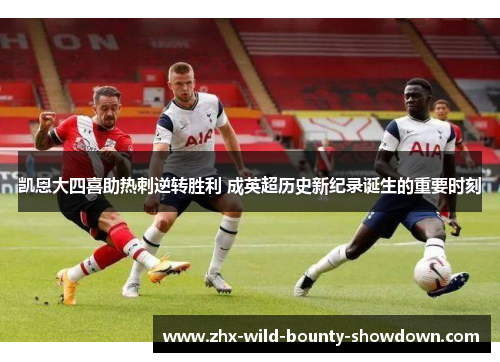 凯恩大四喜助热刺逆转胜利 成英超历史新纪录诞生的重要时刻 凯恩大四喜助热刺逆转胜利 成英超历史新纪录诞生的重要时刻
