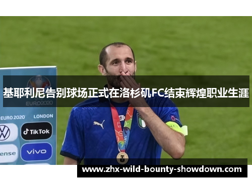 基耶利尼告别球场正式在洛杉矶FC结束辉煌职业生涯