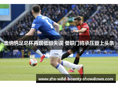 奥纳纳足总杯再现低级失误 曼联门将承压登上头条