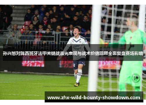 孙兴慜对阵西班牙法甲关键战高光表现与战术价值回顾全面复盘赛场影响 孙兴慜对阵西班牙法甲关键战高光表现与战术价值回顾全面复盘赛场影响