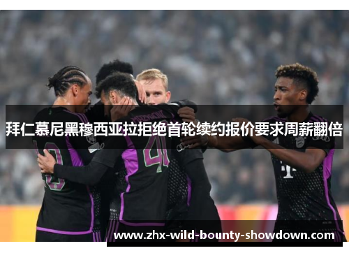 拜仁慕尼黑穆西亚拉拒绝首轮续约报价要求周薪翻倍